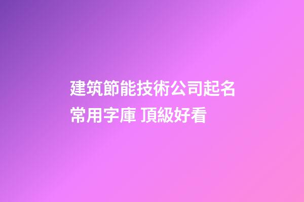 建筑節能技術公司起名常用字庫 頂級好看-第1張-公司起名-玄機派